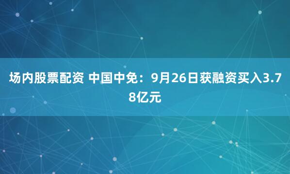 场内股票配资 中国中免：9月26日获融资买入3.78亿元