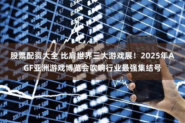 股票配资大全 比肩世界三大游戏展！2025年AGF亚洲游戏博览会吹响行业最强集结号