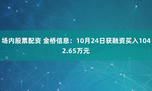 场内股票配资 金桥信息：10月24日获融资买入1042.65万元
