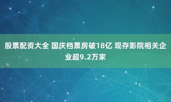 股票配资大全 国庆档票房破18亿 现存影院相关企业超9.2万家