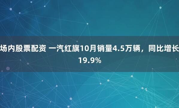 场内股票配资 一汽红旗10月销量4.5万辆，同比增长19.9%
