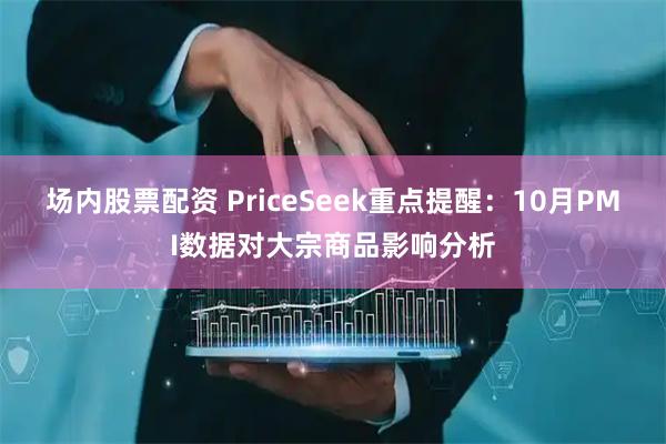 场内股票配资 PriceSeek重点提醒：10月PMI数据对大宗商品影响分析