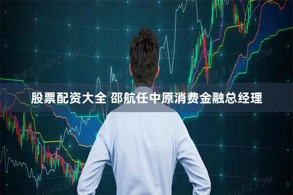 股票配资大全 邵航任中原消费金融总经理