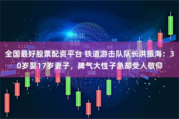 全国最好股票配资平台 铁道游击队队长洪振海：30岁娶17岁妻子，脾气大性子急却受人敬仰