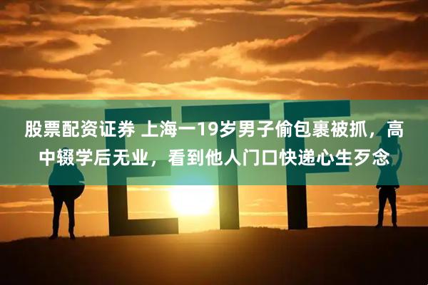 股票配资证券 上海一19岁男子偷包裹被抓，高中辍学后无业，看到他人门口快递心生歹念