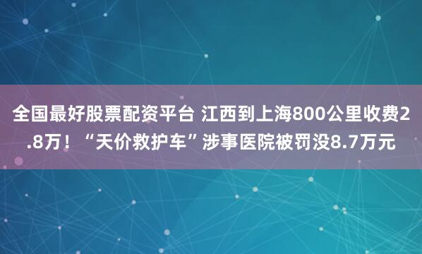 全国最好股票配资平台 江西到上海800公里收费2.8万！“天价救护车”涉事医院被罚没8.7万元