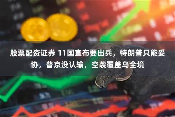 股票配资证券 11国宣布要出兵，特朗普只能妥协，普京没认输，空袭覆盖乌全境