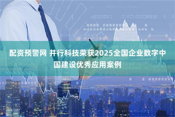 配资预警网 并行科技荣获2025全国企业数字中国建设优秀应用案例