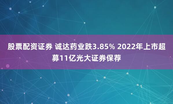 股票配资证券 诚达药业跌3.85% 2022年上市超募11亿光大证券保荐