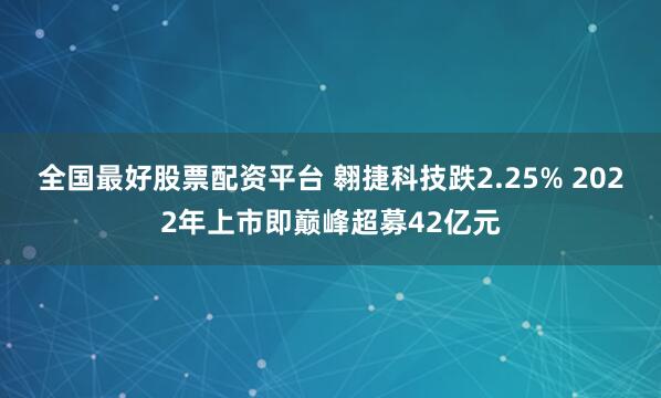 全国最好股票配资平台 翱捷科技跌2.25% 2022年上市即巅峰超募42亿元
