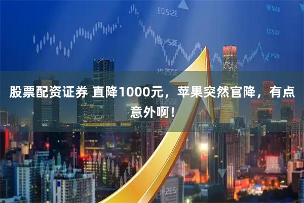 股票配资证券 直降1000元，苹果突然官降，有点意外啊！