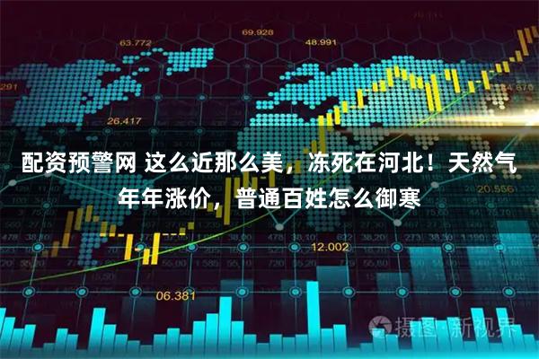 配资预警网 这么近那么美，冻死在河北！天然气年年涨价，普通百姓怎么御寒