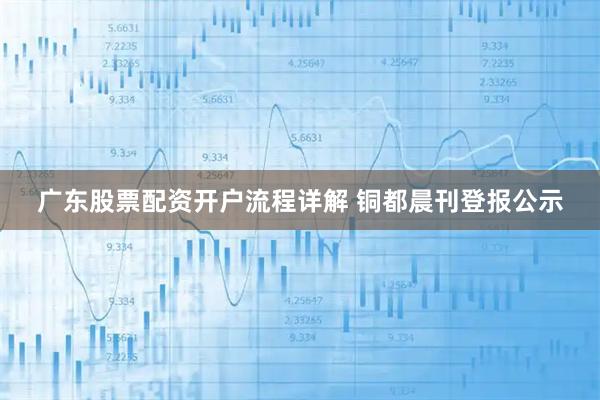 广东股票配资开户流程详解 铜都晨刊登报公示