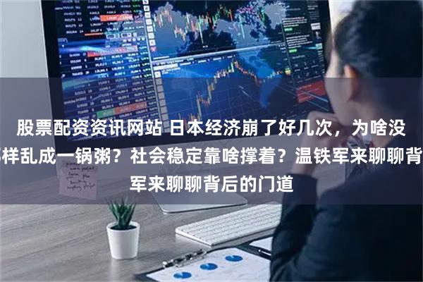 股票配资资讯网站 日本经济崩了好几次，为啥没像欧美那样乱成一锅粥？社会稳定靠啥撑着？温铁军来聊聊背后的门道