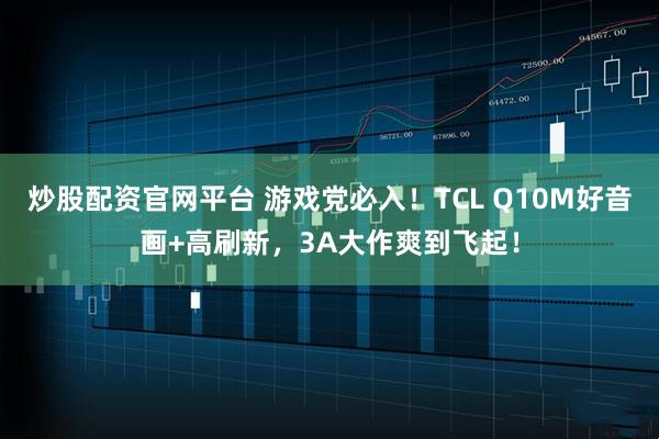 炒股配资官网平台 游戏党必入！TCL Q10M好音画+高刷新，3A大作爽到飞起！
