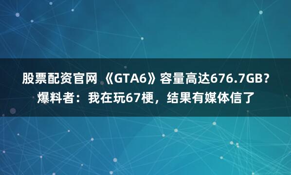 股票配资官网 《GTA6》容量高达676.7GB？爆料者：我在玩67梗，结果有媒体信了