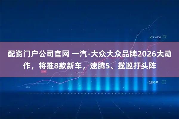 配资门户公司官网 一汽-大众大众品牌2026大动作，将推8款新车，速腾S、揽巡打头阵