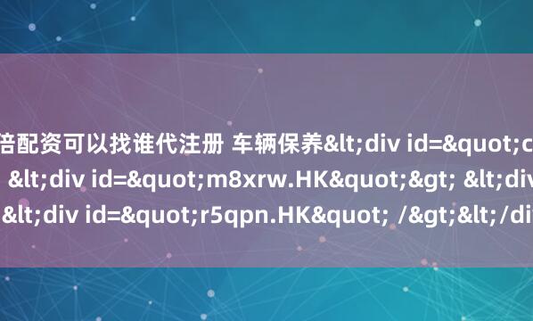 10倍配资可以找谁代注册 车辆保养<div id="c2mka.HK"> <div id="m8xrw.HK"> <div id="r5qpn.HK" /></div>&l