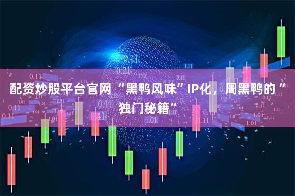 配资炒股平台官网 “黑鸭风味”IP化，周黑鸭的“独门秘籍”