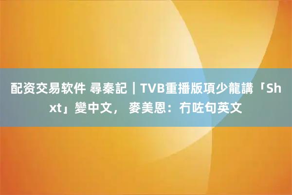 配资交易软件 尋秦記｜TVB重播版項少龍講「Shxt」變中文， 麥美恩：冇咗句英文