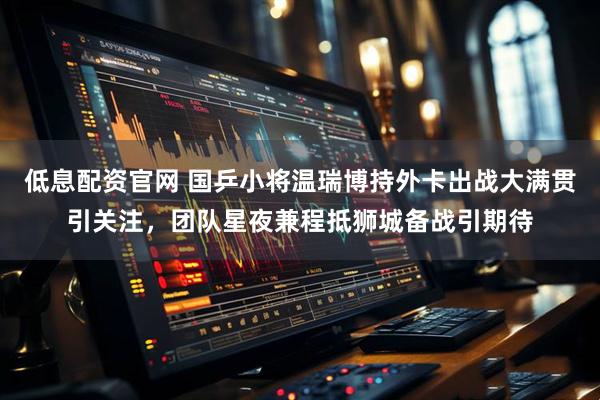 低息配资官网 国乒小将温瑞博持外卡出战大满贯引关注，团队星夜兼程抵狮城备战引期待