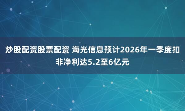 炒股配资股票配资 海光信息预计2026年一季度扣非净利达5.2至6亿元