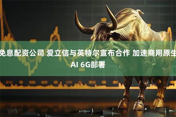 免息配资公司 爱立信与英特尔宣布合作 加速商用原生AI 6G部署