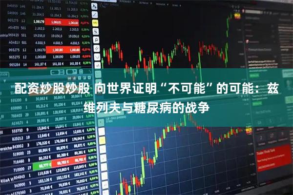 配资炒股炒股 向世界证明“不可能”的可能：兹维列夫与糖尿病的战争