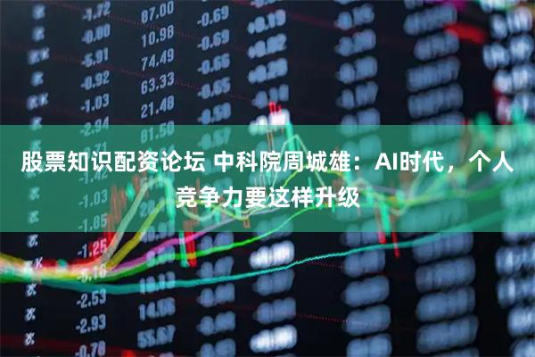 股票知识配资论坛 中科院周城雄：AI时代，个人竞争力要这样升级