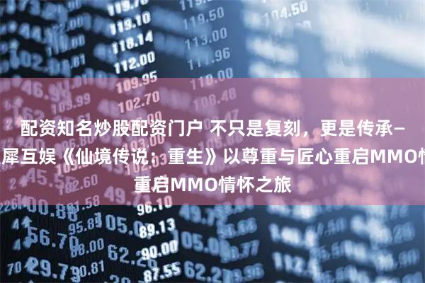 配资知名炒股配资门户 不只是复刻，更是传承——广州灵犀互娱《仙境传说：重生》以尊重与匠心重启MMO情怀之旅