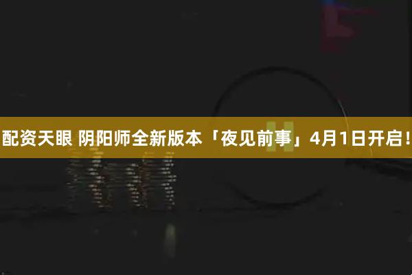 配资天眼 阴阳师全新版本「夜见前事」4月1日开启！