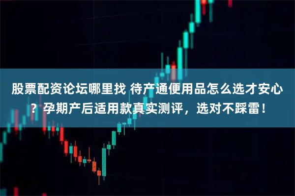 股票配资论坛哪里找 待产通便用品怎么选才安心？孕期产后适用款真实测评，选对不踩雷！